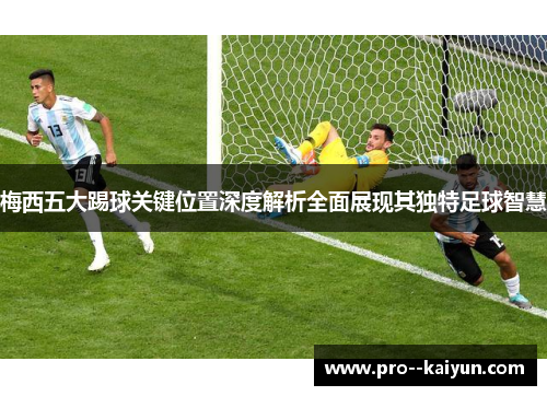 梅西五大踢球关键位置深度解析全面展现其独特足球智慧