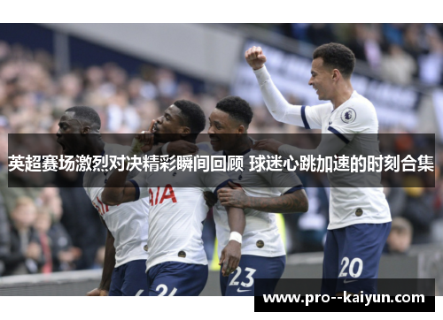 英超赛场激烈对决精彩瞬间回顾 球迷心跳加速的时刻合集