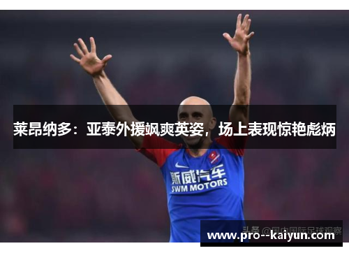 莱昂纳多:亚泰外援飒爽英姿,场上表现惊艳彪炳 莱昂纳多:亚泰外援飒爽英姿,场上表现惊艳彪炳