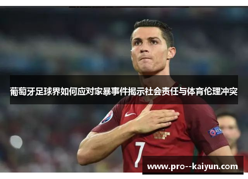 葡萄牙足球界如何应对家暴事件揭示社会责任与体育伦理冲突