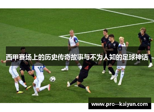 西甲赛场上的历史传奇故事与不为人知的足球神话
