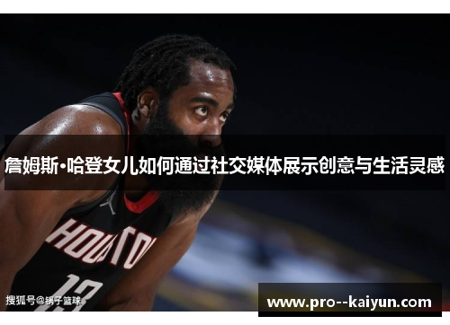 詹姆斯·哈登女儿如何通过社交媒体展示创意与生活灵感
