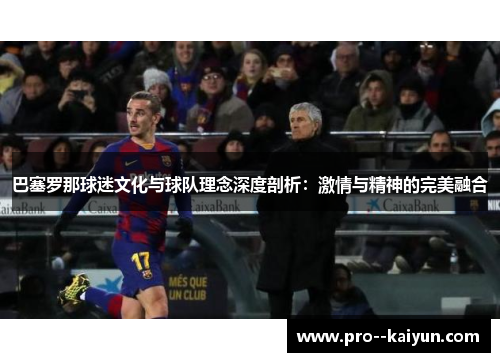 巴塞罗那球迷文化与球队理念深度剖析：激情与精神的完美融合