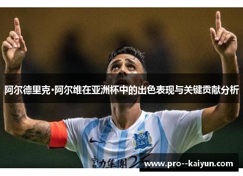 阿尔德里克·阿尔维在亚洲杯中的出色表现与关键贡献分析