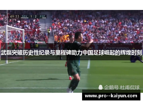 武磊突破历史性纪录与里程碑助力中国足球崛起的辉煌时刻