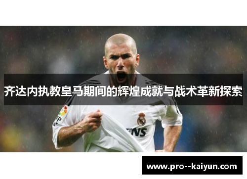 齐达内执教皇马期间的辉煌成就与战术革新探索 齐达内执教皇马期间的辉煌成就与战术革新探索