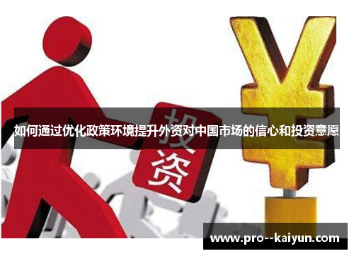 如何通过优化政策环境提升外资对中国市场的信心和投资意愿 如何通过优化政策环境提升外资对中国市场的信心和投资意愿