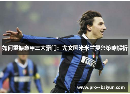 如何重振意甲三大豪门:尤文国米米兰复兴策略解析 如何重振意甲三大豪门:尤文国米米兰复兴策略解析