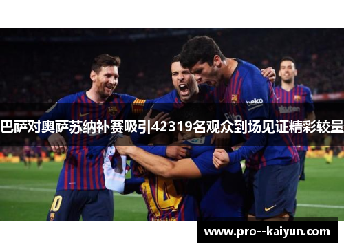 巴萨对奥萨苏纳补赛吸引42319名观众到场见证精彩较量