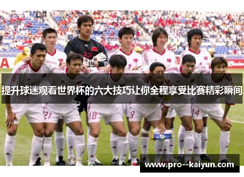提升球迷观看世界杯的六大技巧让你全程享受比赛精彩瞬间 提升球迷观看世界杯的六大技巧让你全程享受比赛精彩瞬间