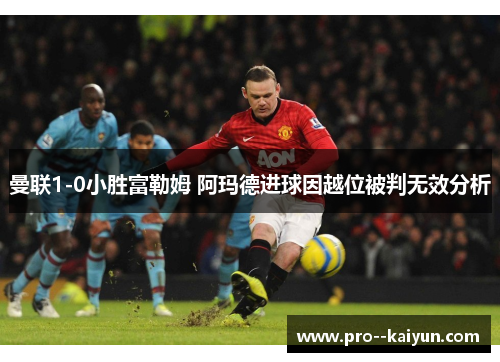 曼联1-0小胜富勒姆 阿玛德进球因越位被判无效分析
