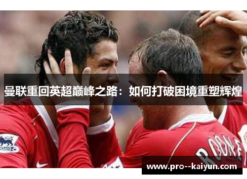 曼联重回英超巅峰之路:如何打破困境重塑辉煌 曼联重回英超巅峰之路:如何打破困境重塑辉煌