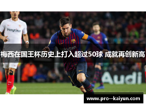 梅西在国王杯历史上打入超过50球 成就再创新高 梅西在国王杯历史上打入超过50球 成就再创新高