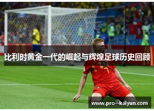 比利时黄金一代的崛起与辉煌足球历史回顾 比利时黄金一代的崛起与辉煌足球历史回顾