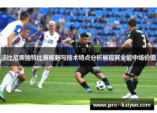 法比尼奥独特比赛视野与技术特点分析展现其全能中场价值