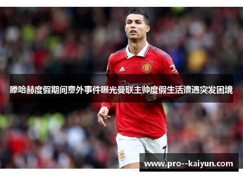 滕哈赫度假期间意外事件曝光曼联主帅度假生活遭遇突发困境 滕哈赫度假期间意外事件曝光曼联主帅度假生活遭遇突发困境