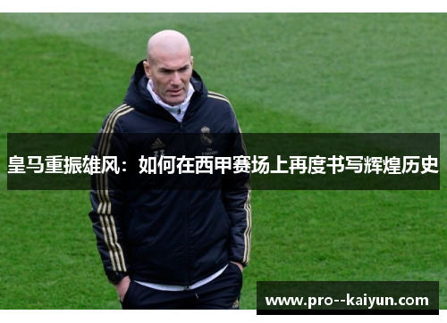 皇马重振雄风:如何在西甲赛场上再度书写辉煌历史 皇马重振雄风:如何在西甲赛场上再度书写辉煌历史