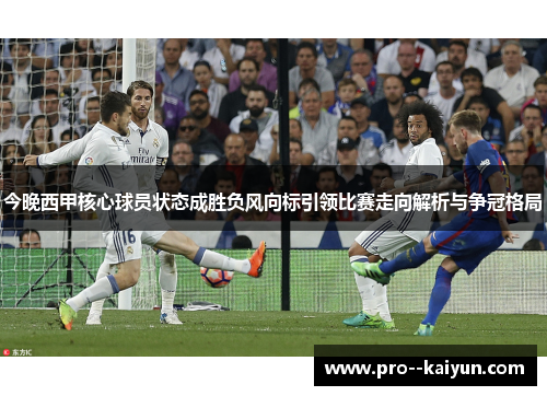 今晚西甲核心球员状态成胜负风向标引领比赛走向解析与争冠格局