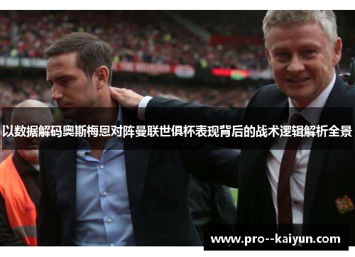 以数据解码奥斯梅恩对阵曼联世俱杯表现背后的战术逻辑解析全景 以数据解码奥斯梅恩对阵曼联世俱杯表现背后的战术逻辑解析全景