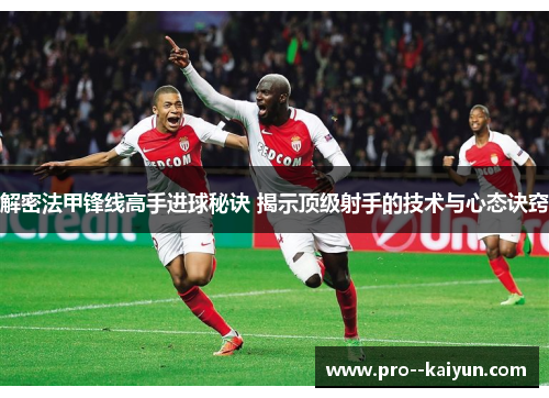 解密法甲锋线高手进球秘诀 揭示顶级射手的技术与心态诀窍