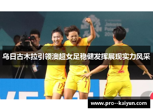 乌日古木拉引领澳超女足稳健发挥展现实力风采 乌日古木拉引领澳超女足稳健发挥展现实力风采