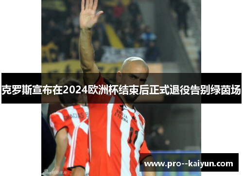 克罗斯宣布在2024欧洲杯结束后正式退役告别绿茵场 克罗斯宣布在2024欧洲杯结束后正式退役告别绿茵场