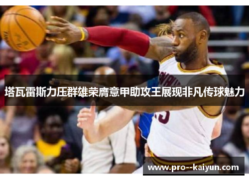 塔瓦雷斯力压群雄荣膺意甲助攻王展现非凡传球魅力 塔瓦雷斯力压群雄荣膺意甲助攻王展现非凡传球魅力