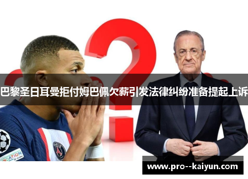 巴黎圣日耳曼拒付姆巴佩欠薪引发法律纠纷准备提起上诉