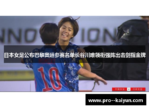 日本女足公布巴黎奥运参赛名单长谷川唯领衔强阵出击剑指金牌