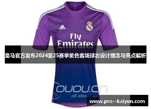 皇马官方发布2024至25赛季紫色客场球衣设计理念与亮点解析