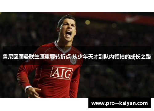 鲁尼回顾曼联生涯重要转折点 从少年天才到队内领袖的成长之路 鲁尼回顾曼联生涯重要转折点 从少年天才到队内领袖的成长之路