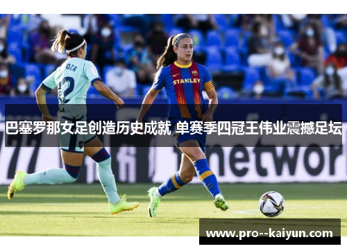 巴塞罗那女足创造历史成就 单赛季四冠王伟业震撼足坛 巴塞罗那女足创造历史成就 单赛季四冠王伟业震撼足坛