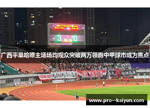 广西平果哈嘹主场场均观众突破两万领跑中甲球市成为焦点 广西平果哈嘹主场场均观众突破两万领跑中甲球市成为焦点