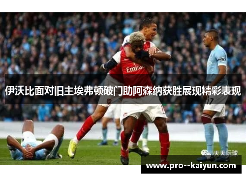 伊沃比面对旧主埃弗顿破门助阿森纳获胜展现精彩表现